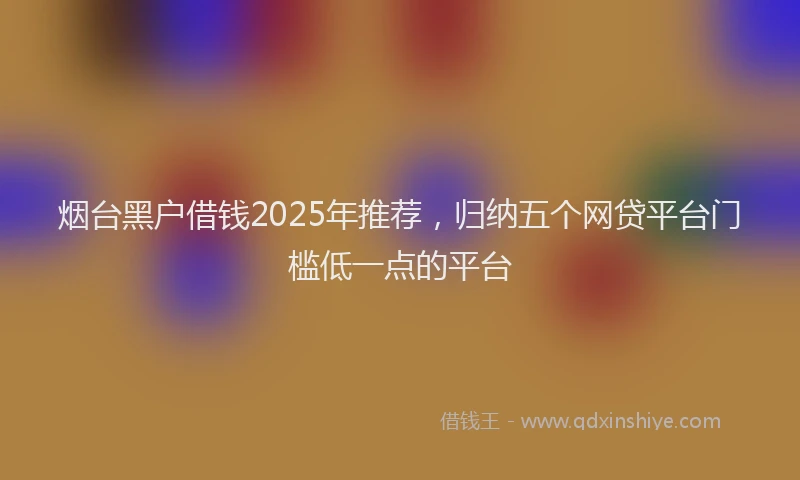 烟台黑户借钱2025年推荐，归纳五个网贷平台门槛低一点的平台