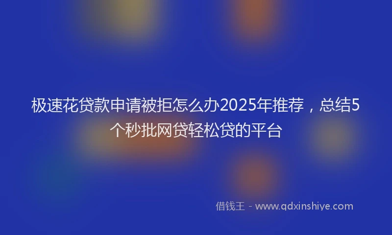 极速花贷款申请被拒怎么办2025年推荐，总结5个秒批网贷轻松贷的平台