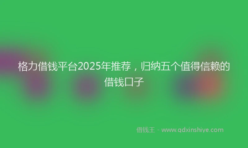 格力借钱平台2025年推荐，归纳五个值得信赖的借钱口子