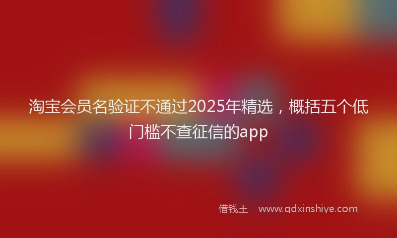 淘宝会员名验证不通过2025年精选，概括五个低门槛不查征信的app