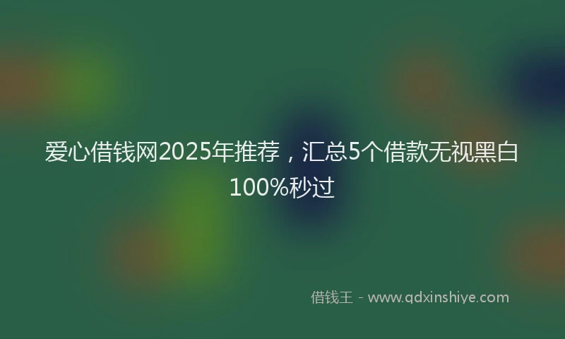 爱心借钱网2025年推荐，汇总5个借款无视黑白100%秒过