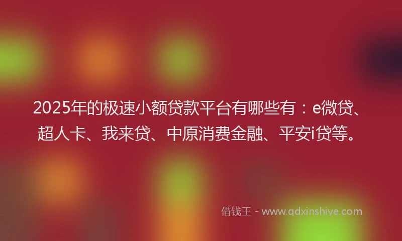 2025年的极速小额贷款平台有哪些有：e微贷、超人卡、我来贷、中原消费金融、平安i贷等。