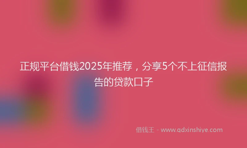 正规平台借钱2025年推荐，分享5个不上征信报告的贷款口子
