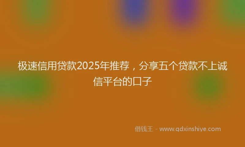 极速信用贷款2025年推荐，分享五个贷款不上诚信平台的口子