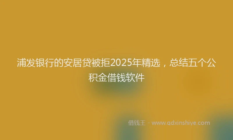 浦发银行的安居贷被拒2025年精选，总结五个公积金借钱软件