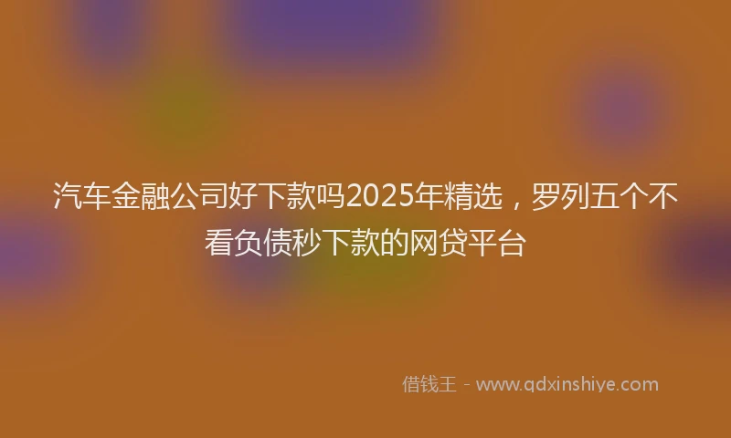 汽车金融公司好下款吗2025年精选，罗列五个不看负债秒下款的网贷平台