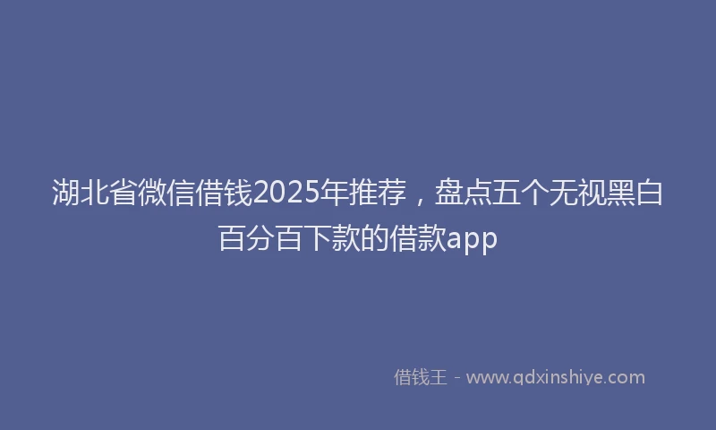 湖北省微信借钱2025年推荐，盘点五个无视黑白百分百下款的借款app