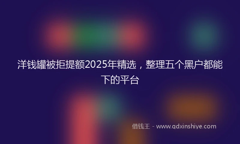 洋钱罐被拒提额2025年精选，整理五个黑户都能下的平台