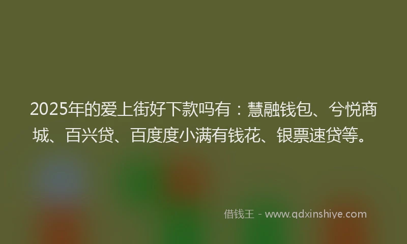 2025年的爱上街好下款吗有：慧融钱包、兮悦商城、百兴贷、百度度小满有钱花、银票速贷等。