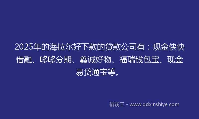 2025年的海拉尔好下款的贷款公司有：现金侠快借融、哆哆分期、鑫诚好物、福瑞钱包宝、现金易贷通宝等。