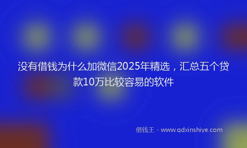 没有借钱为什么加微信2025年精选，汇总五个贷款10万比较容易的软件