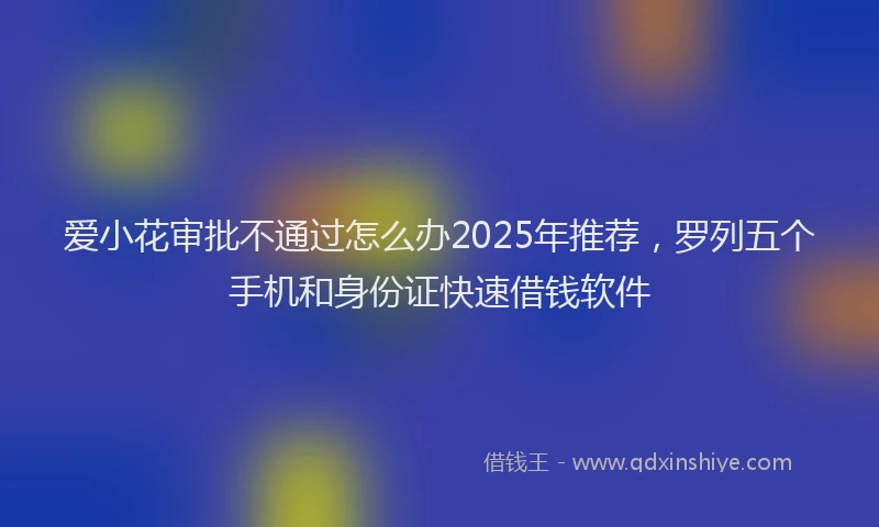 爱小花审批不通过怎么办2025年推荐，罗列五个手机和身份证快速借钱软件