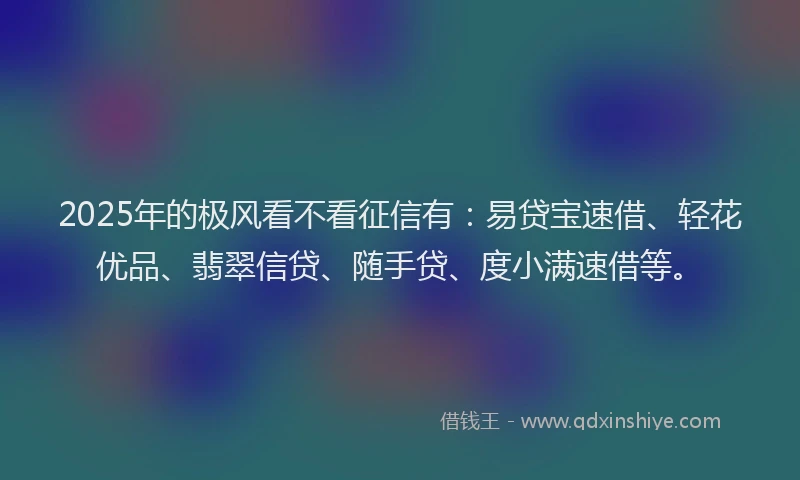 2025年的极风看不看征信有：易贷宝速借、轻花优品、翡翠信贷、随手贷、度小满速借等。