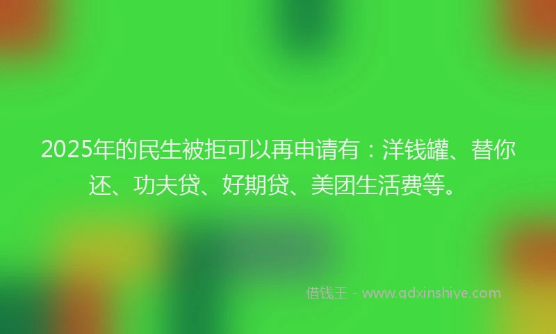 2025年的民生被拒可以再申请有：洋钱罐、替你还、功夫贷、好期贷、美团生活费等。