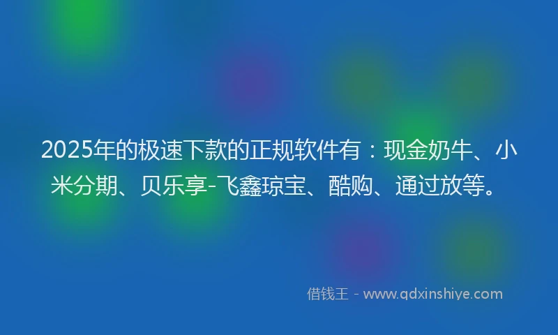 2025年的极速下款的正规软件有：现金奶牛、小米分期、贝乐享-飞鑫琼宝、酷购、通过放等。
