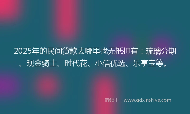 2025年的民间贷款去哪里找无抵押有：琉璃分期、现金骑士、时代花、小信优选、乐享宝等。