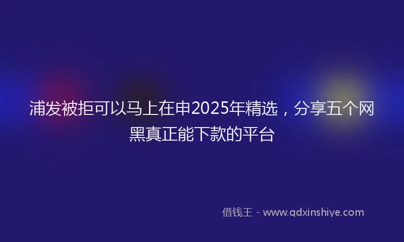 浦发被拒可以马上在申2025年精选，分享五个网黑真正能下款的平台
