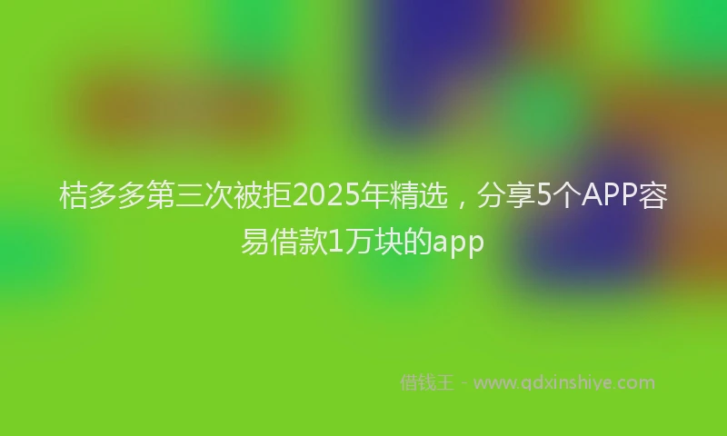 桔多多第三次被拒2025年精选，分享5个APP容易借款1万块的app