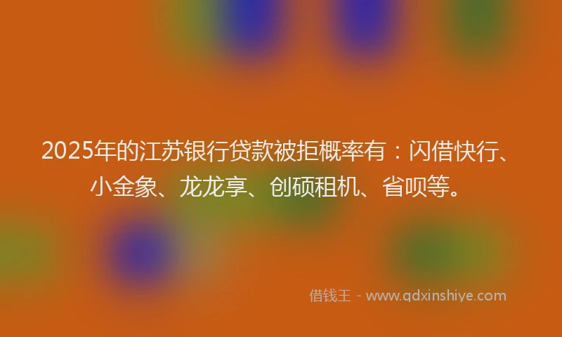 2025年的江苏银行贷款被拒概率有：闪借快行、小金象、龙龙享、创硕租机、省呗等。