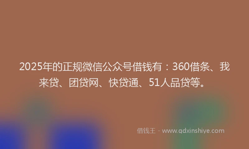 2025年的正规微信公众号借钱有：360借条、我来贷、团贷网、快贷通、51人品贷等。