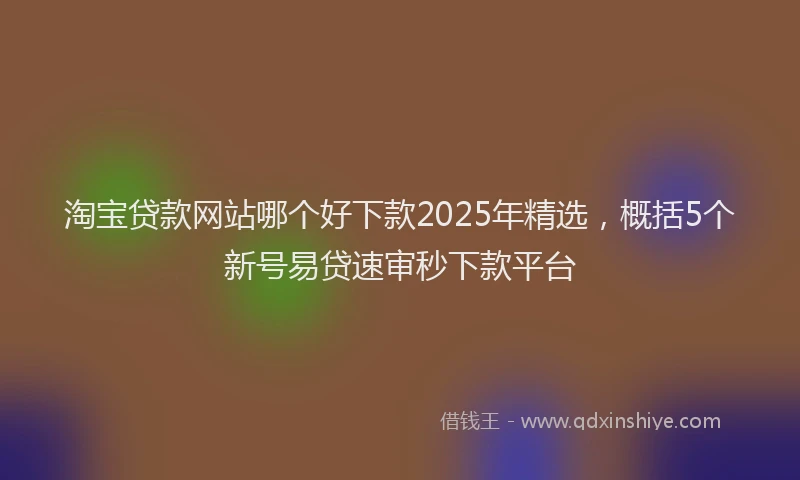 淘宝贷款网站哪个好下款2025年精选，概括5个新号易贷速审秒下款平台