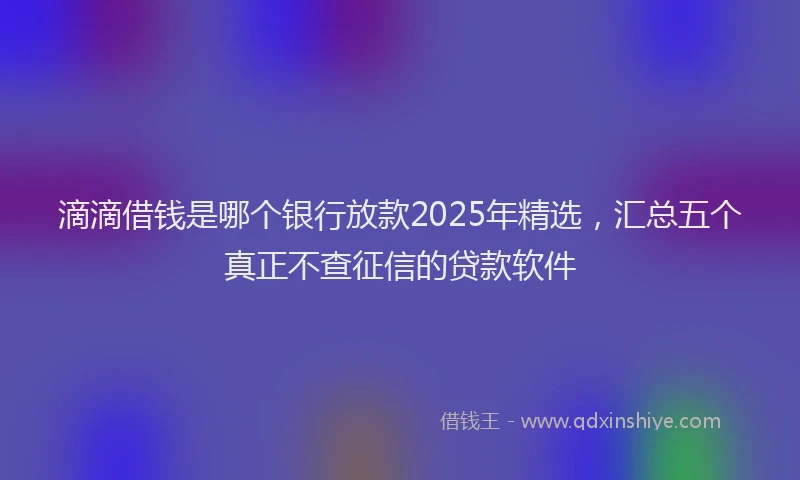 滴滴借钱是哪个银行放款2025年精选，汇总五个真正不查征信的贷款软件
