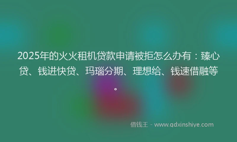 2025年的火火租机贷款申请被拒怎么办有：臻心贷、钱进快贷、玛瑙分期、理想给、钱速借融等。