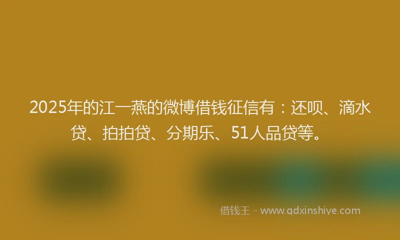2025年的江一燕的微博借钱征信有：还呗、滴水贷、拍拍贷、分期乐、51人品贷等。