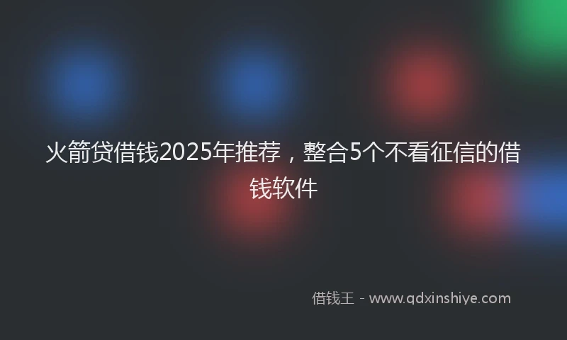 火箭贷借钱2025年推荐，整合5个不看征信的借钱软件