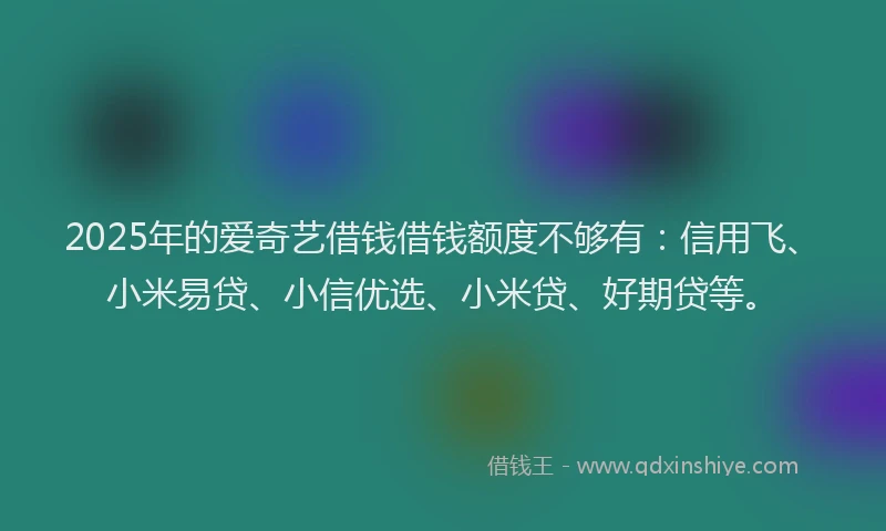 2025年的爱奇艺借钱借钱额度不够有：信用飞、小米易贷、小信优选、小米贷、好期贷等。