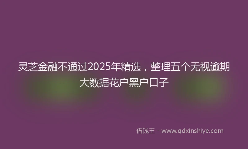 灵芝金融不通过2025年精选，整理五个无视逾期大数据花户黑户口子