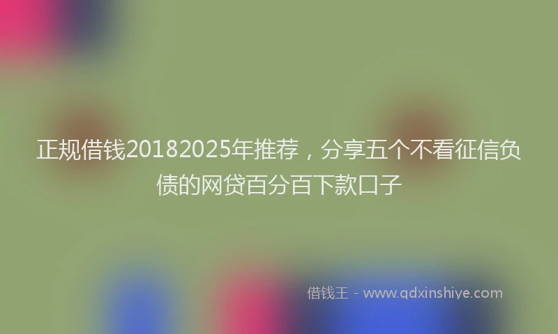 正规借钱20182025年推荐，分享五个不看征信负债的网贷百分百下款口子