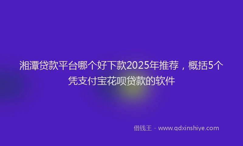 湘潭贷款平台哪个好下款2025年推荐，概括5个凭支付宝花呗贷款的软件