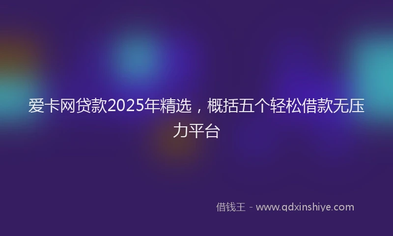 爱卡网贷款2025年精选，概括五个轻松借款无压力平台