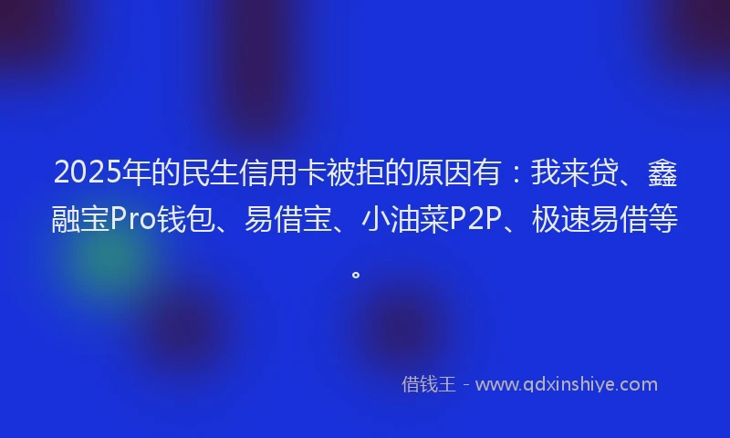 2025年的民生信用卡被拒的原因有：我来贷、鑫融宝Pro钱包、易借宝、小油菜P2P、极速易借等。