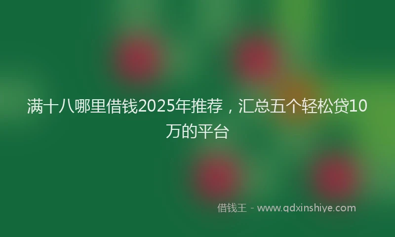 满十八哪里借钱2025年推荐，汇总五个轻松贷10万的平台