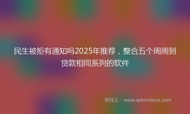 民生被拒有通知吗2025年推荐，整合五个周周到贷款相同系列的软件