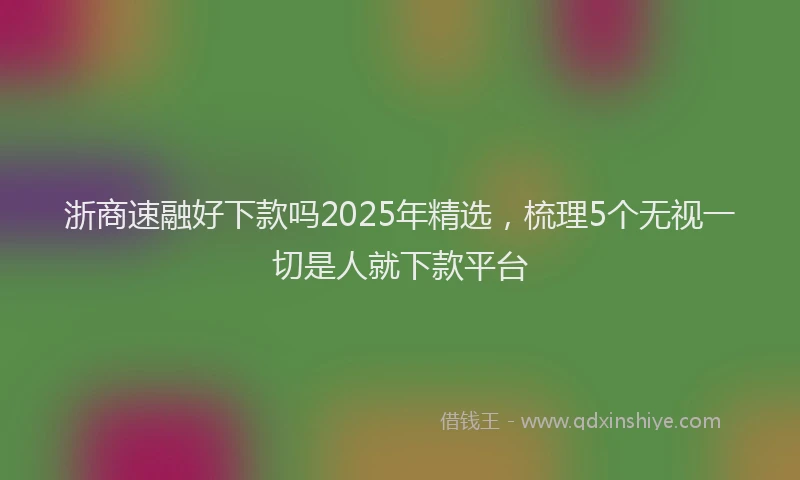 浙商速融好下款吗2025年精选，梳理5个无视一切是人就下款平台