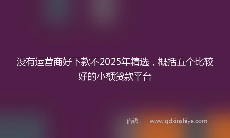 没有运营商好下款不2025年精选，概括五个比较好的小额贷款平台