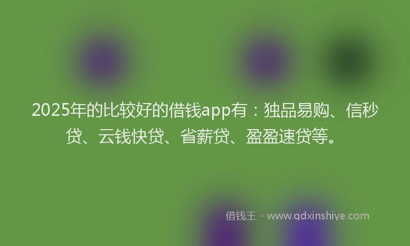 2025年的比较好的借钱app有：独品易购、信秒贷、云钱快贷、省薪贷、盈盈速贷等。