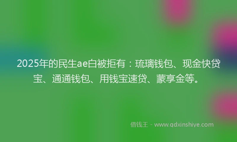 2025年的民生ae白被拒有：琉璃钱包、现金快贷宝、通通钱包、用钱宝速贷、蒙享金等。