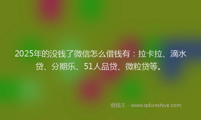 2025年的没钱了微信怎么借钱有：拉卡拉、滴水贷、分期乐、51人品贷、微粒贷等。