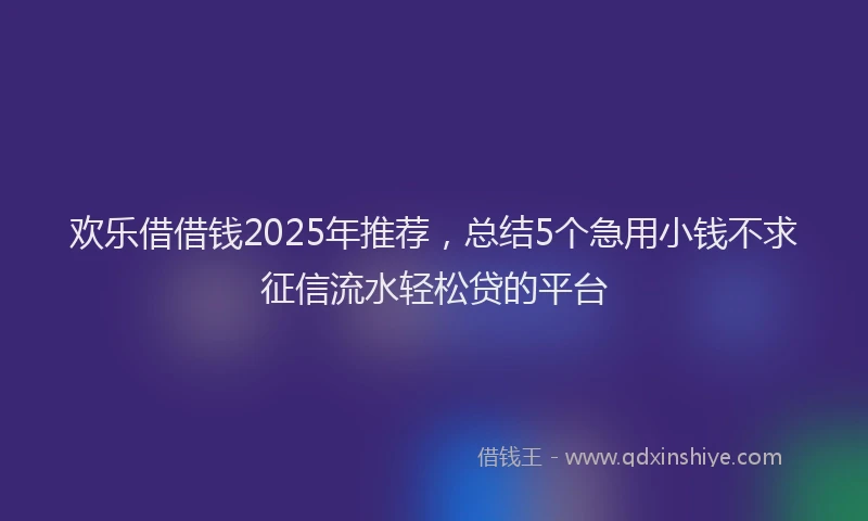 欢乐借借钱2025年推荐，总结5个急用小钱不求征信流水轻松贷的平台