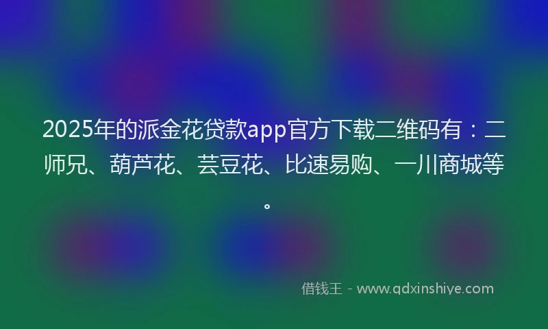 2025年的派金花贷款app官方下载二维码有：二师兄、葫芦花、芸豆花、比速易购、一川商城等。