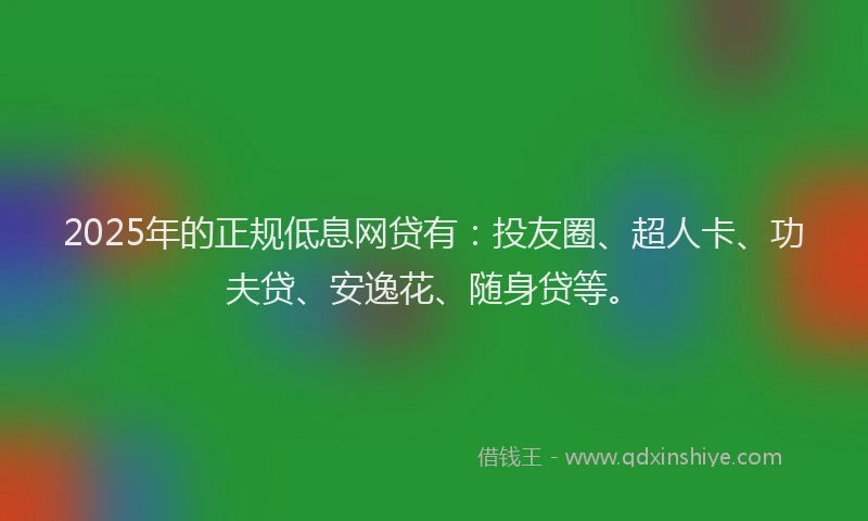 2025年的正规低息网贷有：投友圈、超人卡、功夫贷、安逸花、随身贷等。