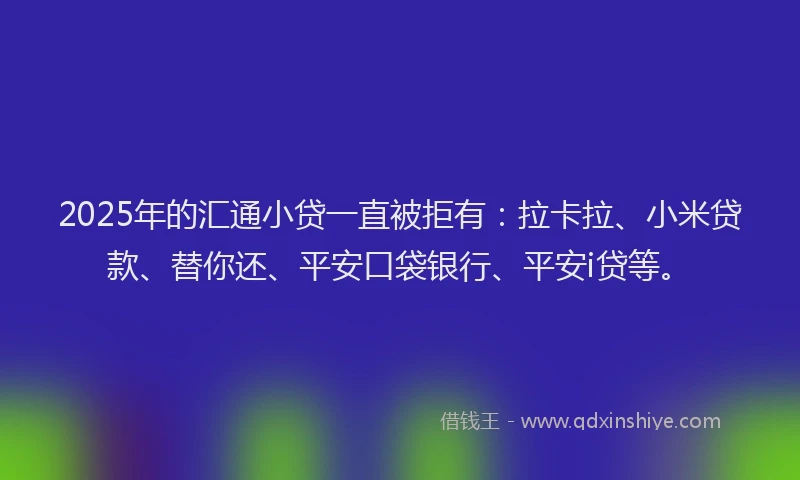 2025年的汇通小贷一直被拒有：拉卡拉、小米贷款、替你还、平安口袋银行、平安i贷等。