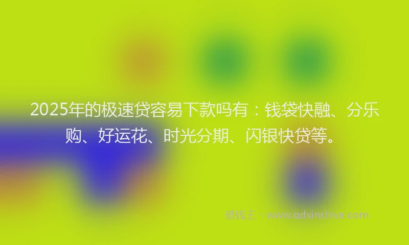 2025年的极速贷容易下款吗有：钱袋快融、分乐购、好运花、时光分期、闪银快贷等。