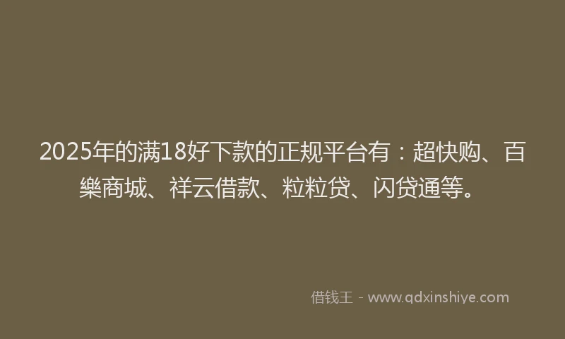 2025年的满18好下款的正规平台有：超快购、百樂商城、祥云借款、粒粒贷、闪贷通等。