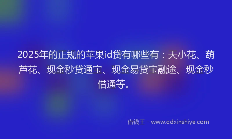 2025年的正规的苹果id贷有哪些有：天小花、葫芦花、现金秒贷通宝、现金易贷宝融途、现金秒借通等。
