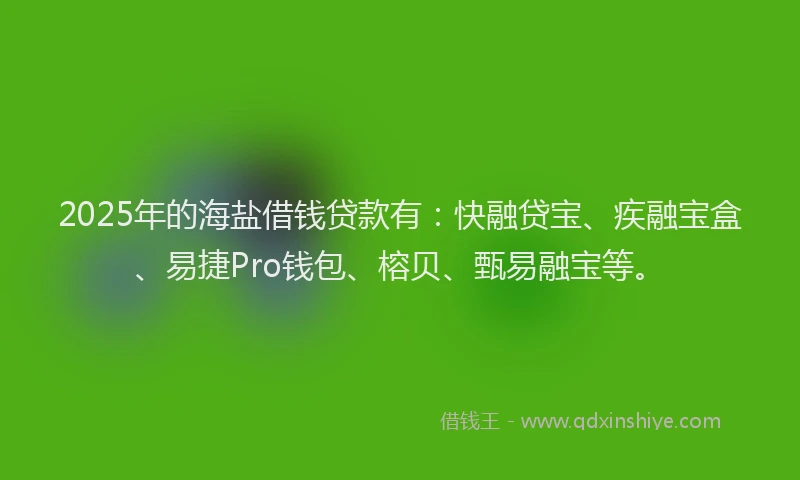 2025年的海盐借钱贷款有：快融贷宝、疾融宝盒、易捷Pro钱包、榕贝、甄易融宝等。